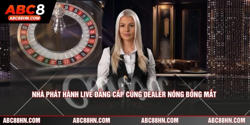 Nhà phát hành live đẳng cấp cùng dealer nóng bỏng mắt